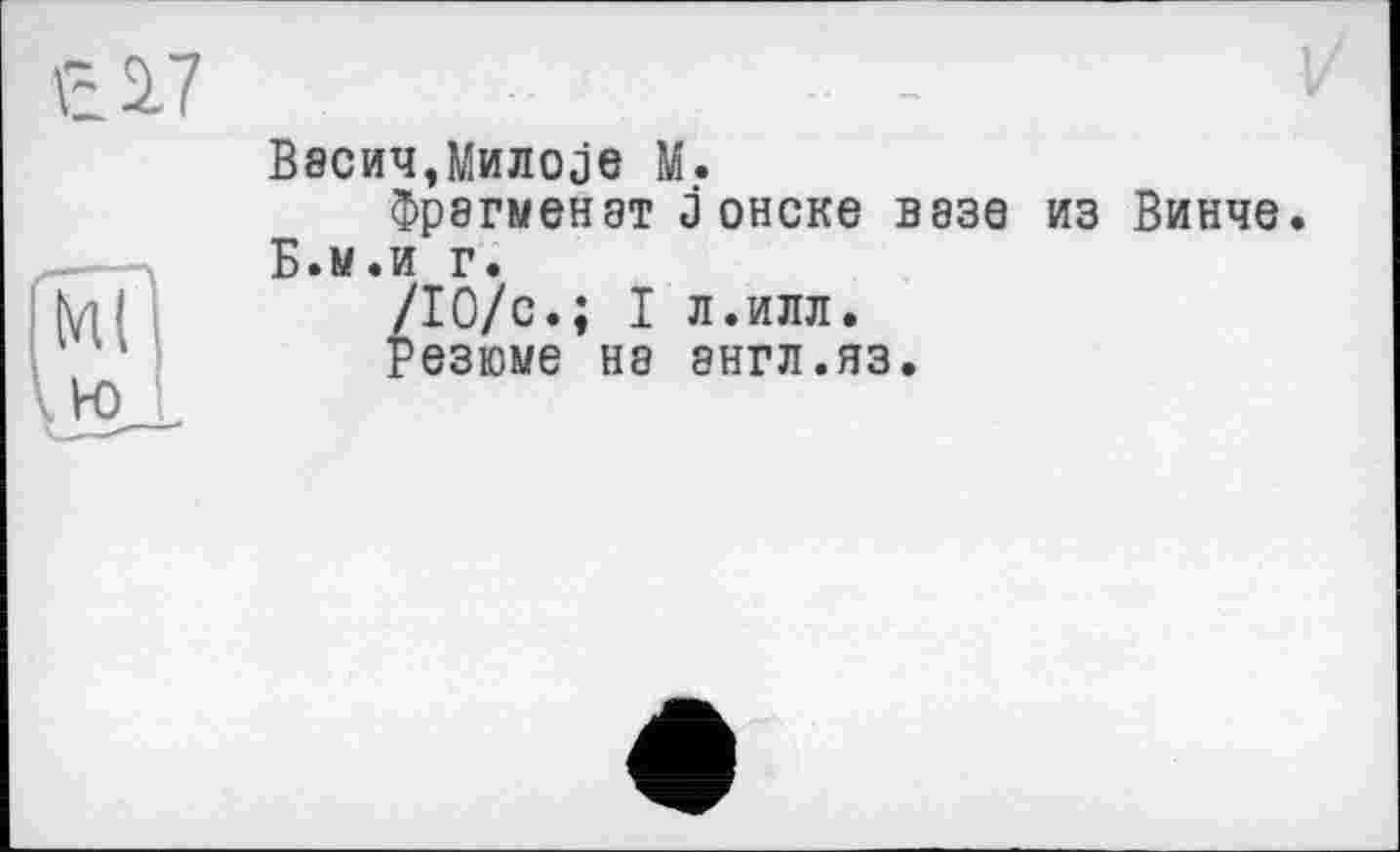 ﻿В8СИЧ,МИЛ0йЄ М.
Фрагменат Jонске вазе из Винче.
Б.м.и г.
/10/с.; I л.илл.
Резюме Н8 8НГЛ.ЯЗ.